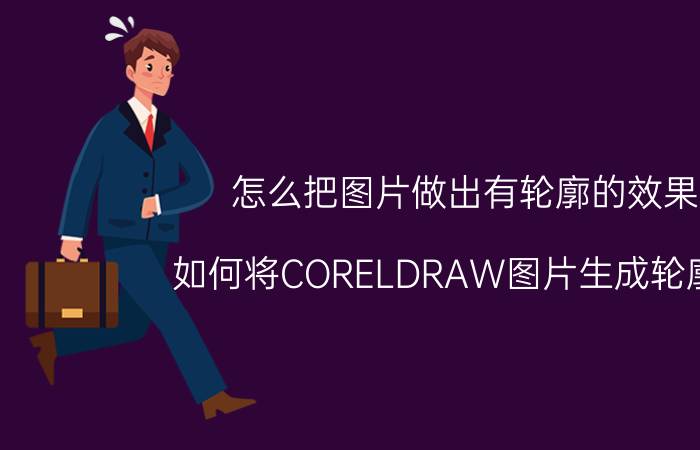 怎么把图片做出有轮廓的效果 如何将CORELDRAW图片生成轮廓线？